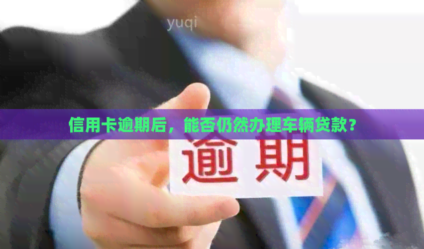 信用卡逾期后，能否仍然办理车辆贷款？