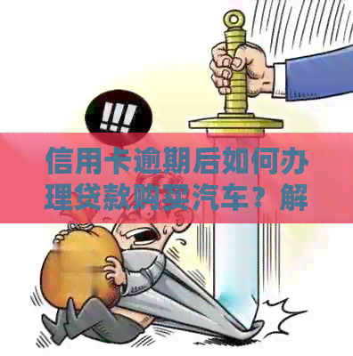 信用卡逾期后如何办理贷款购买汽车？解答您的疑问和步骤