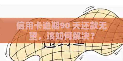 信用卡逾期90 天还款无望，该如何解决？