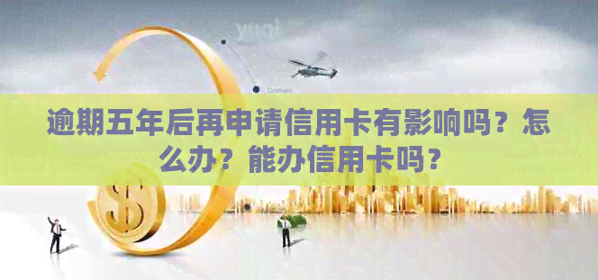 逾期五年后再申请信用卡有影响吗？怎么办？能办信用卡吗？