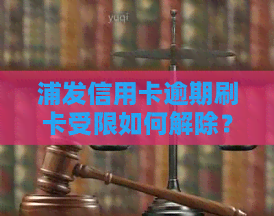 浦发信用卡逾期刷卡受限如何解除？解决方案与建议