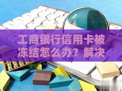工商银行信用卡被冻结怎么办？解决方法及影响分析