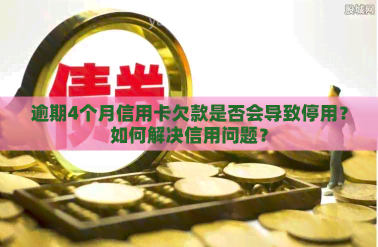 逾期4个月信用卡欠款是否会导致停用？如何解决信用问题？