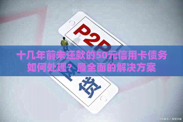 十几年前未还款的50元信用卡债务如何处理？最全面的解决方案