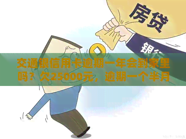 交通银信用卡逾期一年会到家里吗？欠25000元，逾期一个半月了，怎么办？
