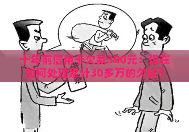 十年前信用卡欠款300元：现在如何处理累计30多万的欠款？