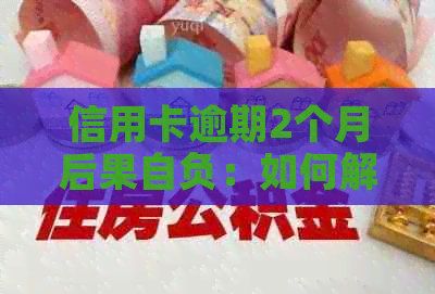信用卡逾期2个月后果自负：如何解决还款问题？