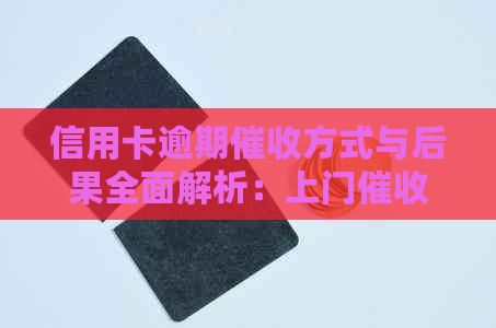 信用卡逾期方式与后果全面解析：上门、刑事责任还是信用影响？