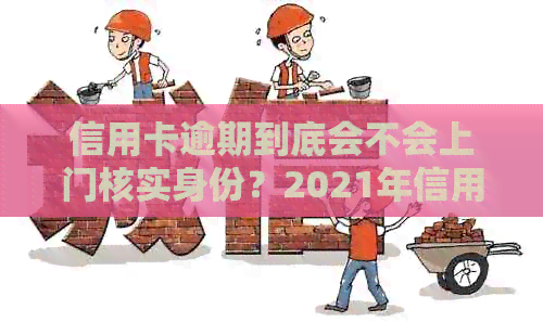 信用卡逾期到底会不会上门核实身份？2021年信用卡逾期会上门吗？