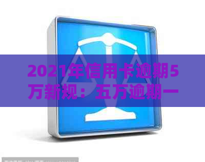 2021年信用卡逾期5万新规：五万逾期一年滚动利率、利息及是否入狱。