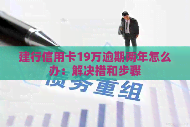 建行信用卡19万逾期两年怎么办：解决措和步骤