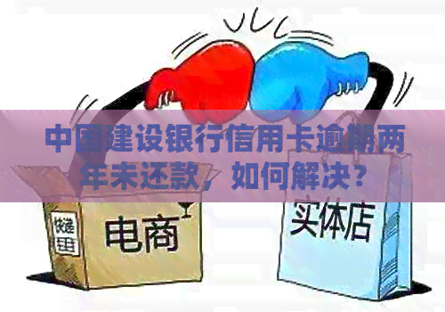 中国建设银行信用卡逾期两年未还款，如何解决？