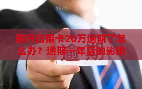 建行信用卡20万逾期了怎么办？逾期一年后的影响和解决办法