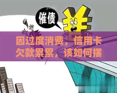 因过度消费，信用卡欠款累累，该如何摆脱债务困境？