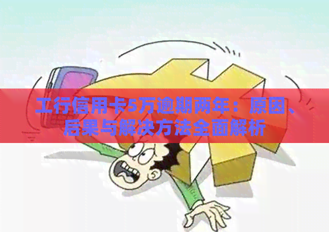工行信用卡5万逾期两年：原因、后果与解决方法全面解析
