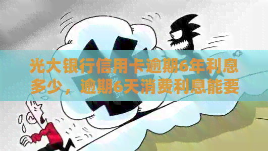 光大银行信用卡逾期6年利息多少，逾期6天消费利息能要回吗？