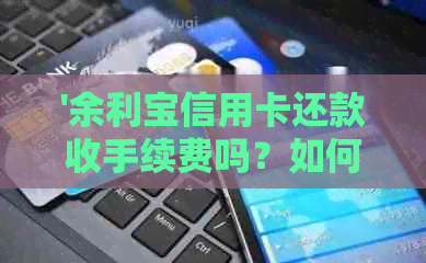 '余利宝信用卡还款收手续费吗？如何操作？安全可靠吗？手续费多少？'