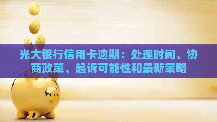 光大银行信用卡逾期：处理时间、协商政策、起诉可能性和最新策略