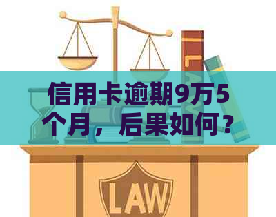 信用卡逾期9万5个月，后果如何？不还款将面临什么风险？