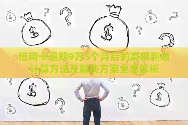 信用卡逾期9万5个月后的高额利息计算方法及解决方案全面解析