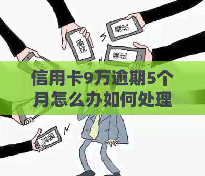 信用卡9万逾期5个月怎么办如何处理逾期，后果及解决办法