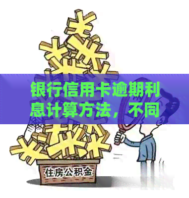 银行信用卡逾期利息计算方法，不同银行如何规定？