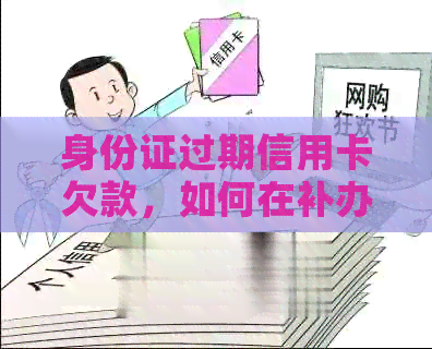 身份证过期信用卡欠款，如何在补办并解决信用卡问题？