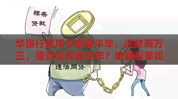 华银行信用卡逾期半年，还款两万三，是否会导致坐牢？逾期后果如何解决？