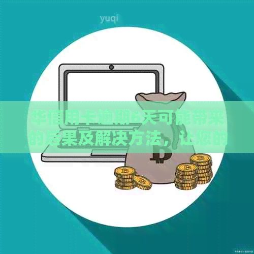 华信用卡逾期6天可能带来的后果及解决方法，让您的信用不受影响！