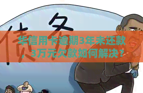 华信用卡逾期3年未还款，3万元欠款如何解决？