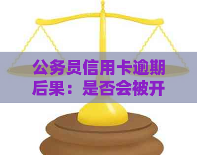 公务员信用卡逾期后果：是否会被开除？如何处理信用卡逾期问题？