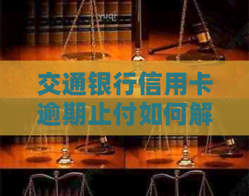 交通银行信用卡逾期止付如何解冻，解除限制和解决办法