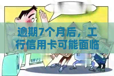 逾期7个月后，工行信用卡可能面临的后果及解决办法