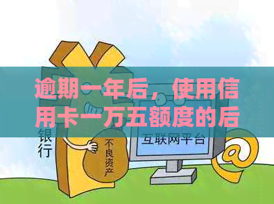 逾期一年后，使用信用卡一万五额度的后果是什么？