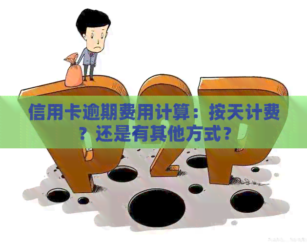 信用卡逾期费用计算：按天计费？还是有其他方式？