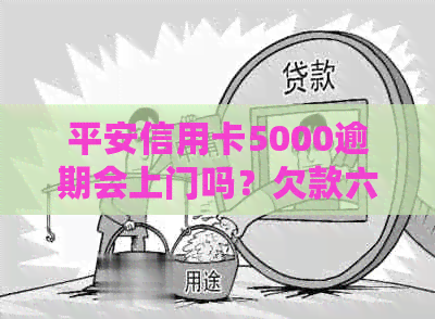 平安信用卡5000逾期会上门吗？欠款六千七百五十个五月报案