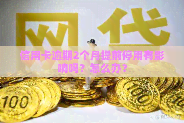 信用卡逾期2个月提前停用有影响吗？怎么办？