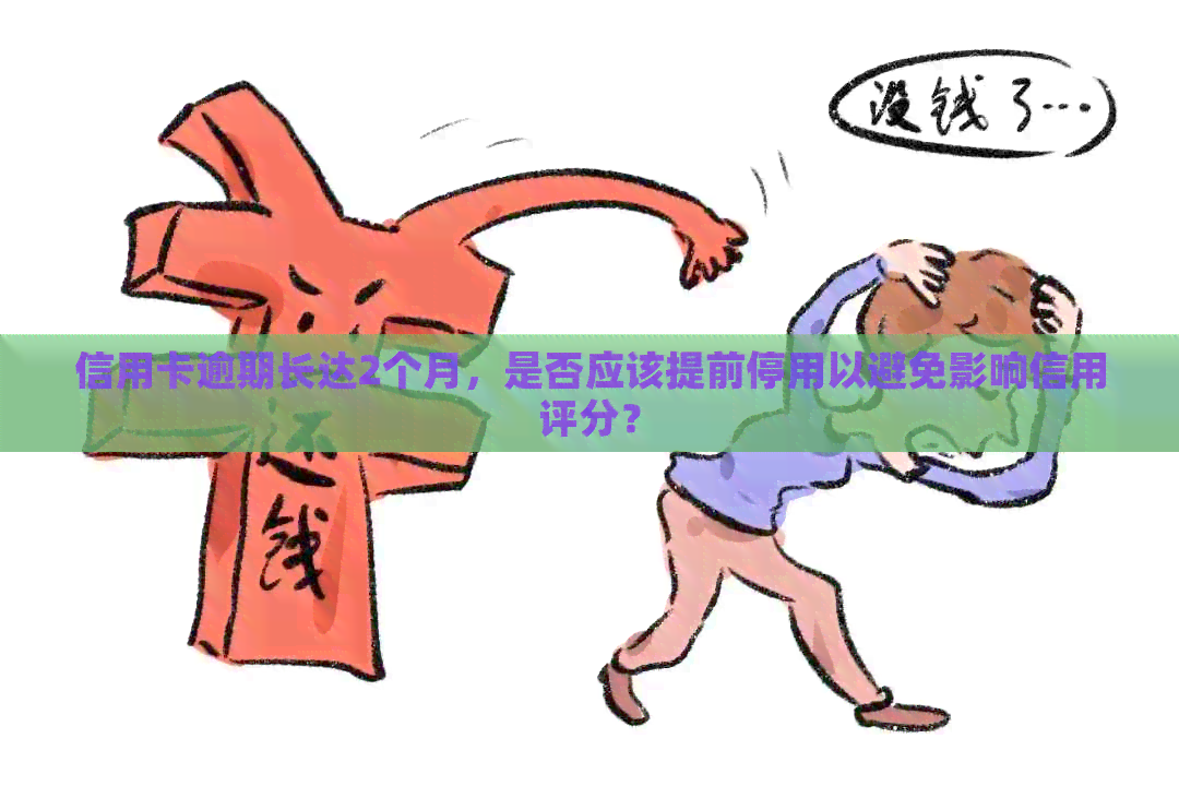 信用卡逾期长达2个月，是否应该提前停用以避免影响信用评分？
