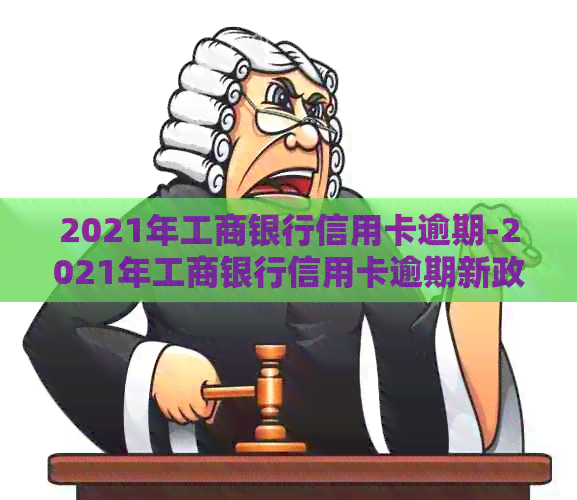 2021年工商银行信用卡逾期-2021年工商银行信用卡逾期新政策-2021年工商银行信用卡逾期新法规