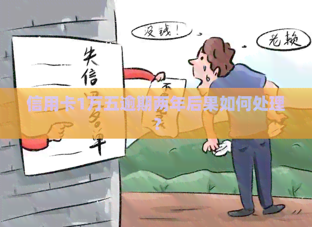 信用卡1万五逾期两年后果如何处理？