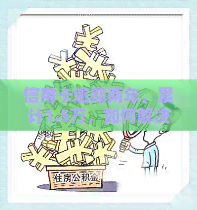 信用卡逾期两年，累计1.5万，如何解决和挽回信用损失？