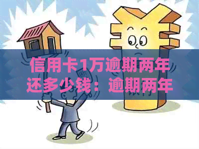 信用卡1万逾期两年还多少钱：逾期两年的利息及还款总额计算方法