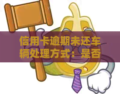 信用卡逾期未还车辆处理方式：是否会被扣留？