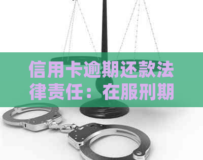 信用卡逾期还款法律责任：在服刑期间是否会面临更长的刑期？