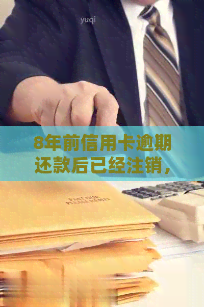 8年前信用卡逾期还款后已经注销，现在是否还会产生影响？