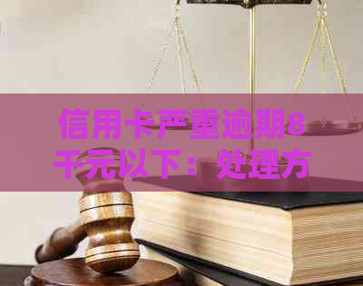 信用卡严重逾期8千元以下：处理方法与影响分析