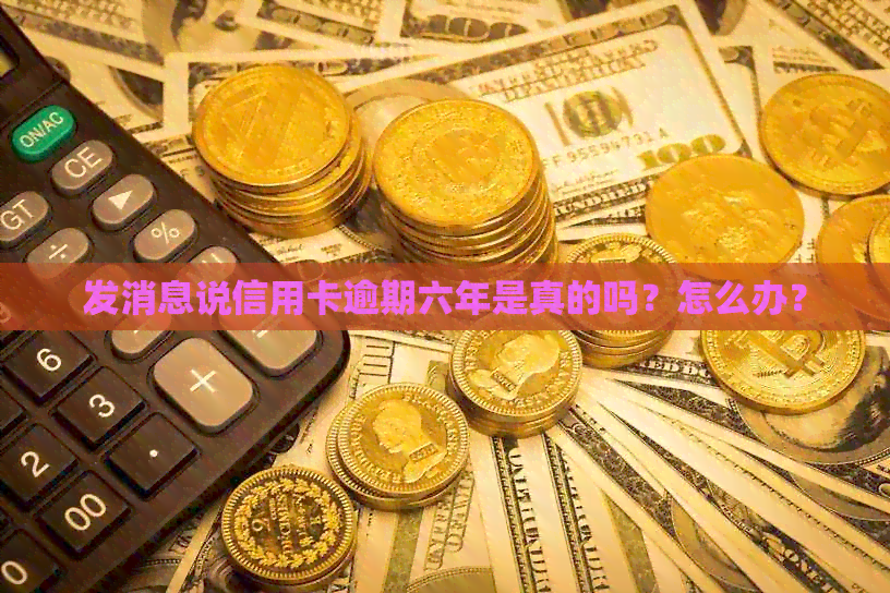 发消息说信用卡逾期六年是真的吗？怎么办？