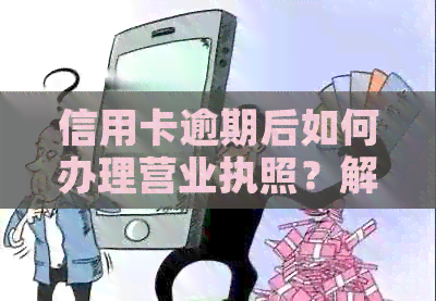 信用卡逾期后如何办理营业执照？解决您可能遇到的问题和步骤