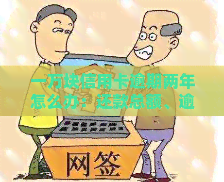 一万块信用卡逾期两年怎么办：还款总额、逾期罚息与处理步骤全解析