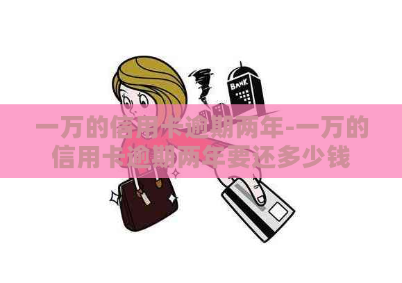 一万的信用卡逾期两年-一万的信用卡逾期两年要还多少钱